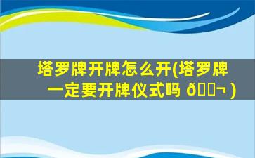 塔罗牌开牌怎么开(塔罗牌一定要开牌仪式吗 🐬 )